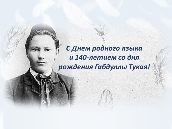 С ДНЁМ РОДНОГО ЯЗЫКА И 140-ЛЕТИЕМ СО ДНЯ РОЖДЕНИЯ ГАБДУЛЛЫ ТУКАЯ!